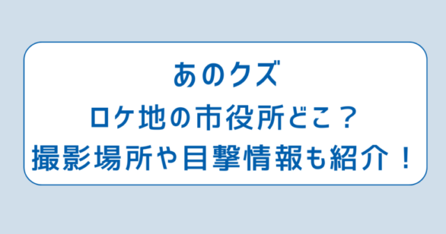 あのクズロケ地の市役所どこ？撮影場所や目撃情報も紹介！